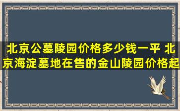 北京公墓陵园价格多少钱一平 北京海淀墓地在售的金山陵园价格起步是多少钱